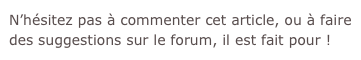 N’hésitez pas à commenter cet article, ou à faire des suggestions sur le forum, il est fait pour !